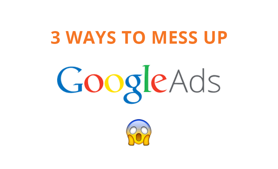 3 Ways to Mess Up Your Google Ads Account